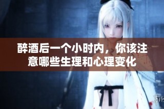 醉酒后一个小时内，你该注意哪些生理和心理变化