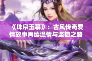《珠帘玉幕》：古风传奇爱情故事再续温情与坚韧之路