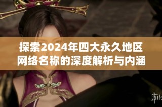 探索2024年四大永久地区网络名称的深度解析与内涵探讨