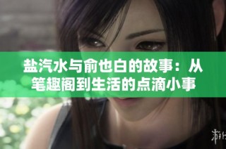 盐汽水与俞也白的故事：从笔趣阁到生活的点滴小事