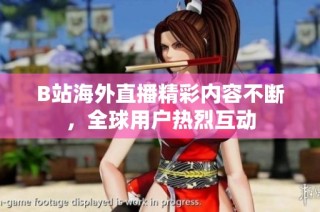 B站海外直播精彩内容不断，全球用户热烈互动