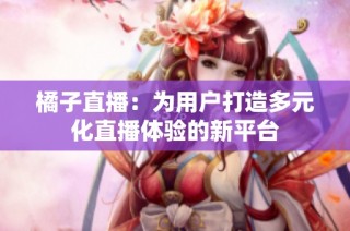 橘子直播：为用户打造多元化直播体验的新平台