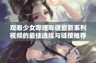 观看少女哔哩哔哩最新系列视频的最佳选择与链接推荐