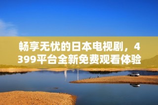 畅享无忧的日本电视剧，4399平台全新免费观看体验