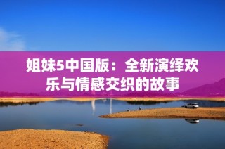 姐妹5中国版：全新演绎欢乐与情感交织的故事