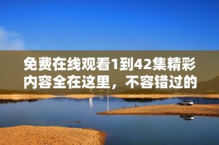 免费在线观看1到42集精彩内容全在这里，不容错过的精彩剧集
