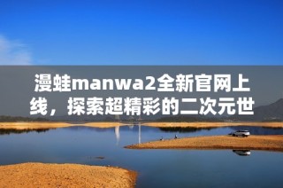 漫蛙manwa2全新官网上线，探索超精彩的二次元世界