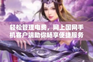 轻松管理电费，网上国网手机客户端助你畅享便捷服务