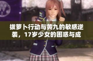 拔萝卜行动与黄九的敏感逆袭，17岁少女的困惑与成长