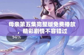母亲第五集完整版免费播放，精彩剧情不容错过