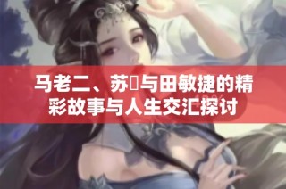 马老二、苏玥与田敏捷的精彩故事与人生交汇探讨