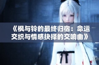 《枫与铃的最终归宿：命运交织与情感抉择的交响曲》