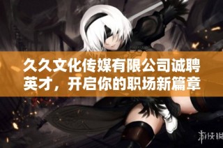 久久文化传媒有限公司诚聘英才，开启你的职场新篇章