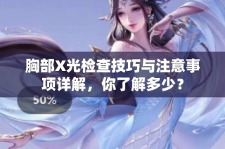 胸部X光检查技巧与注意事项详解，你了解多少？