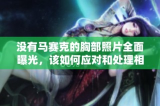 没有马赛克的胸部照片全面曝光，该如何应对和处理相关问题