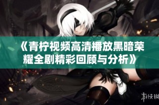 《青柠视频高清播放黑暗荣耀全剧精彩回顾与分析》