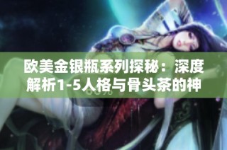 欧美金银瓶系列探秘：深度解析1-5人格与骨头茶的神秘联系