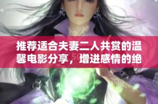 推荐适合夫妻二人共赏的温馨电影分享，增进感情的绝佳选择