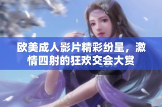 欧美成人影片精彩纷呈，激情四射的狂欢交会大赏