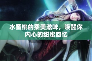 水蜜桃的柔美滋味，唤醒你内心的甜蜜回忆