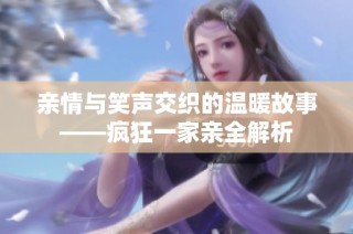 亲情与笑声交织的温暖故事——疯狂一家亲全解析