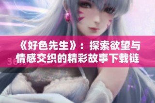 《好色先生》：探索欲望与情感交织的精彩故事下载链接分享