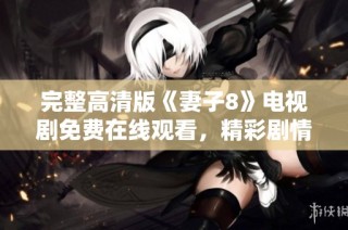 完整高清版《妻子8》电视剧免费在线观看，精彩剧情尽在掌握