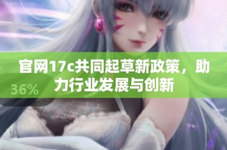 官网17c共同起草新政策，助力行业发展与创新