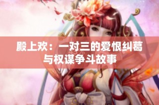 殿上欢：一对三的爱恨纠葛与权谋争斗故事