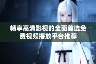 畅享高清影视的全面首选免费视频播放平台推荐