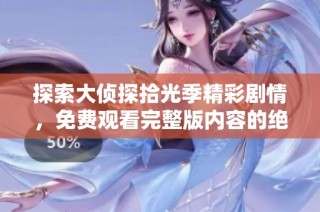 探索大侦探拾光季精彩剧情，免费观看完整版内容的绝佳途径