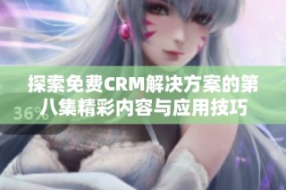 探索免费CRM解决方案的第八集精彩内容与应用技巧