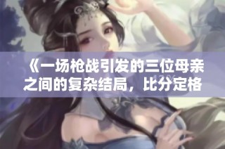 《一场枪战引发的三位母亲之间的复杂结局，比分定格在2-1》