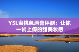 YSL蜜桃色唇膏评测：让你一试上瘾的甜美妆感