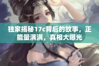 独家揭秘17c背后的故事，正能量满满，真相大曝光