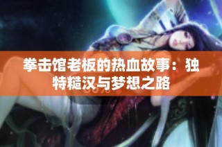 拳击馆老板的热血故事：独特糙汉与梦想之路