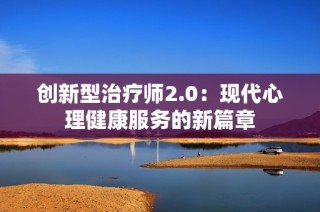 创新型治疗师2.0：现代心理健康服务的新篇章