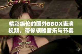精彩绝伦的国外BBOX表演视频，带你领略音乐与节奏的魅力