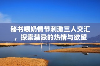 秘书喂奶情节刺激三人交汇，探索禁忌的热情与欲望