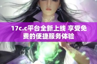 17c.c平台全新上线 享受免费的便捷服务体验