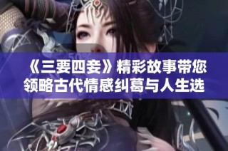 《三要四妾》精彩故事带您领略古代情感纠葛与人生选择
