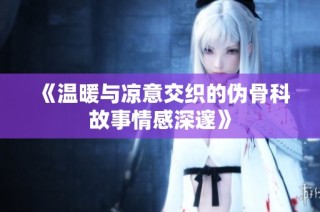 《温暖与凉意交织的伪骨科故事情感深邃》