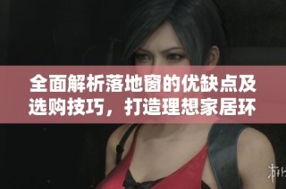 全面解析落地窗的优缺点及选购技巧，打造理想家居环境