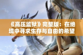 《高压监狱》完整版：在绝境中寻求生存与自由的希望之星
