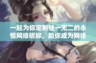 一起为你定制独一无二的永恒网络昵称，助你成为网络之星！
