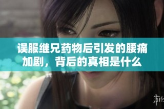 误服继兄药物后引发的腰痛加剧，背后的真相是什么