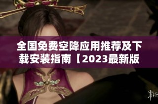 全国免费空降应用推荐及下载安装指南【2023最新版】