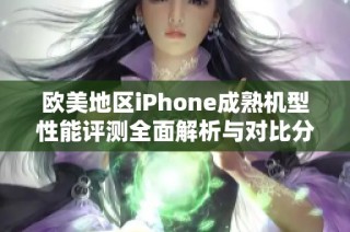 欧美地区iPhone成熟机型性能评测全面解析与对比分析
