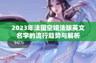 2023年法国空姐法版英文名字的流行趋势与解析