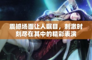 震撼场面让人瞩目，刺激时刻尽在其中的精彩表演